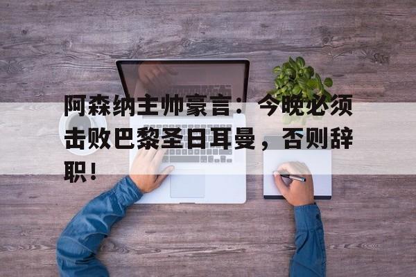 阿森纳主帅豪言：今晚必须击败巴黎圣日耳曼，否则辞职！